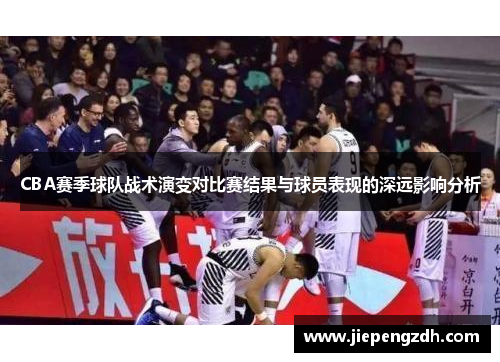 CBA赛季球队战术演变对比赛结果与球员表现的深远影响分析